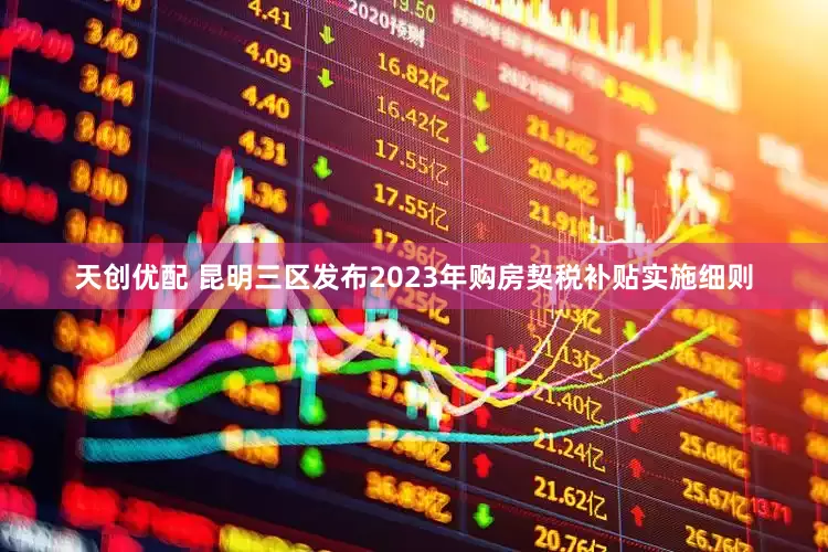 天创优配 昆明三区发布2023年购房契税补贴实施细则