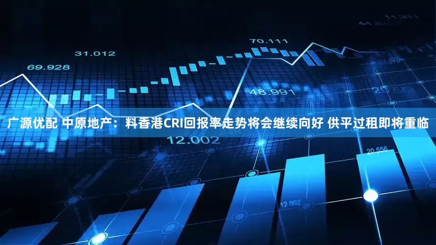 广源优配 中原地产：料香港CRI回报率走势将会继续向好 供平过租即将重临
