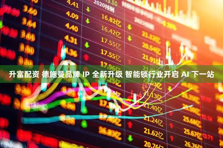 升富配资 德施曼品牌 IP 全新升级 智能锁行业开启 AI 下一站