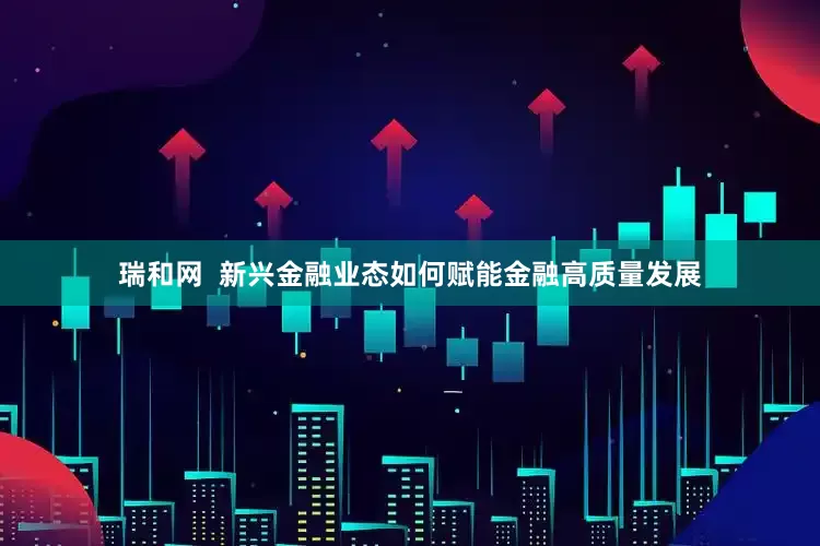 瑞和网  新兴金融业态如何赋能金融高质量发展