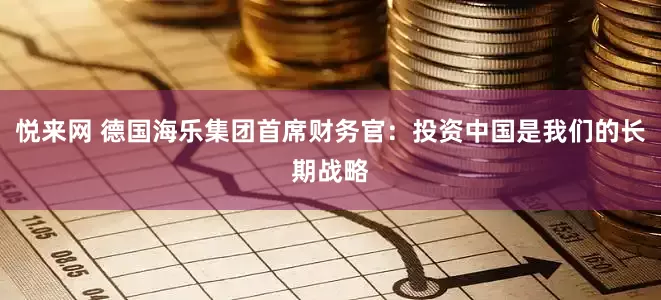 悦来网 德国海乐集团首席财务官：投资中国是我们的长期战略