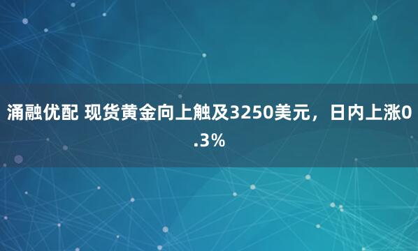 涌融优配 现货黄金向上触及3250美元，日内上涨0.3%