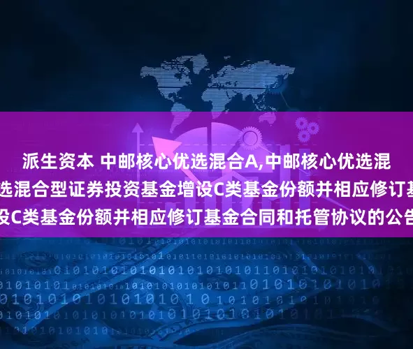 派生资本 中邮核心优选混合A,中邮核心优选混合C: 关于中邮核心优选混合型证券投资基金增设C类基金份额并相应修订基金合同和托管协议的公告