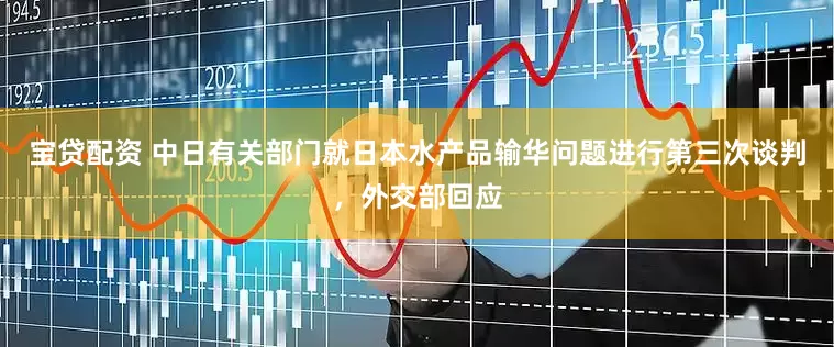 宝贷配资 中日有关部门就日本水产品输华问题进行第三次谈判，外交部回应