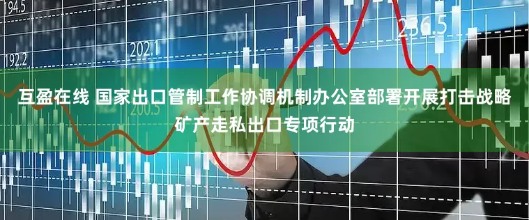互盈在线 国家出口管制工作协调机制办公室部署开展打击战略矿产走私出口专项行动