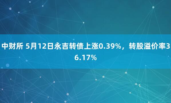 中财所 5月12日永吉转债上涨0.39%，转股溢价率36.17%