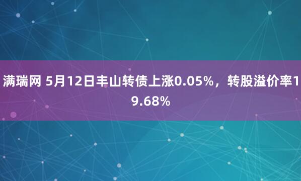满瑞网 5月12日丰山转债上涨0.05%，转股溢价率19.68%