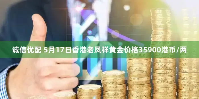 诚信优配 5月17日香港老凤祥黄金价格35900港币/两