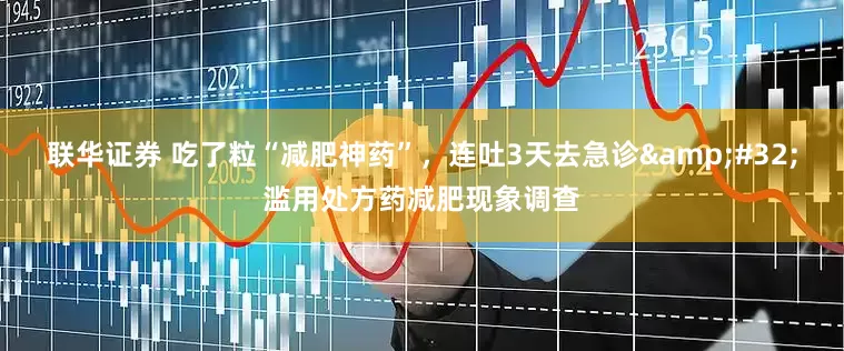 联华证券 吃了粒“减肥神药”，连吐3天去急诊&#32;滥用处方药减肥现象调查