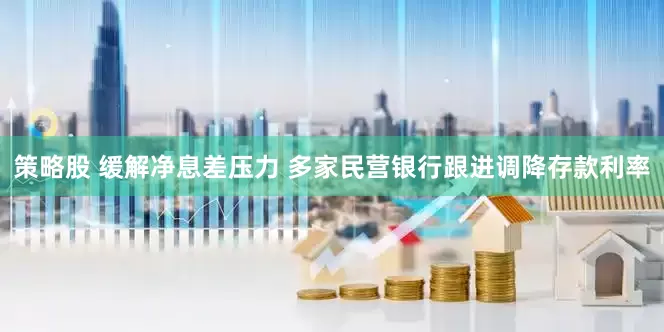策略股 缓解净息差压力 多家民营银行跟进调降存款利率