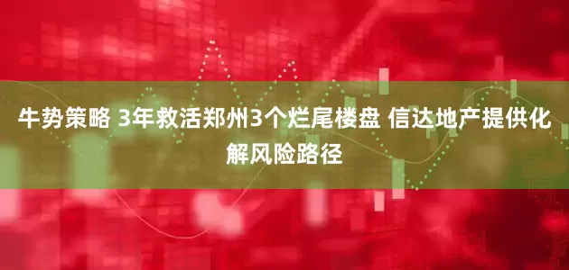 牛势策略 3年救活郑州3个烂尾楼盘 信达地产提供化解风险路径