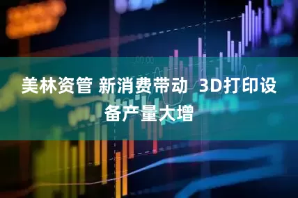 美林资管 新消费带动  3D打印设备产量大增