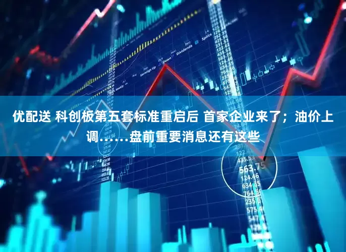 优配送 科创板第五套标准重启后 首家企业来了；油价上调……盘前重要消息还有这些