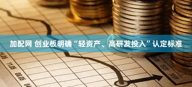 加配网 创业板明确“轻资产、高研发投入”认定标准