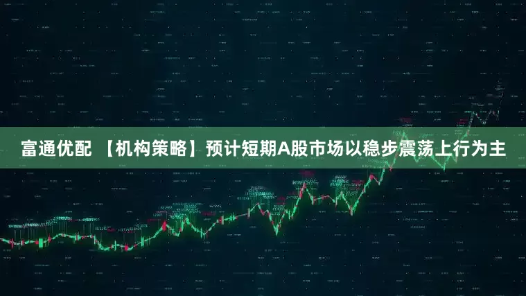 富通优配 【机构策略】预计短期A股市场以稳步震荡上行为主