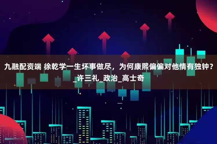 九融配资端 徐乾学一生坏事做尽，为何康熙偏偏对他情有独钟？_许三礼_政治_高士奇