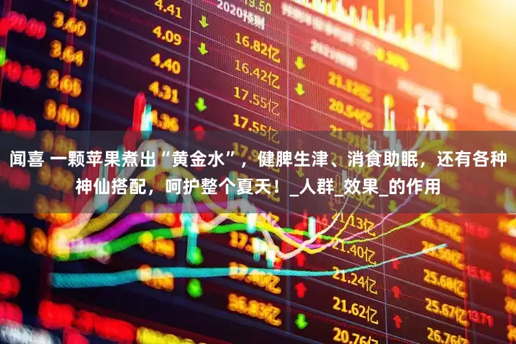 闻喜 一颗苹果煮出“黄金水”，健脾生津、消食助眠，还有各种神仙搭配，呵护整个夏天！_人群_效果_的作用