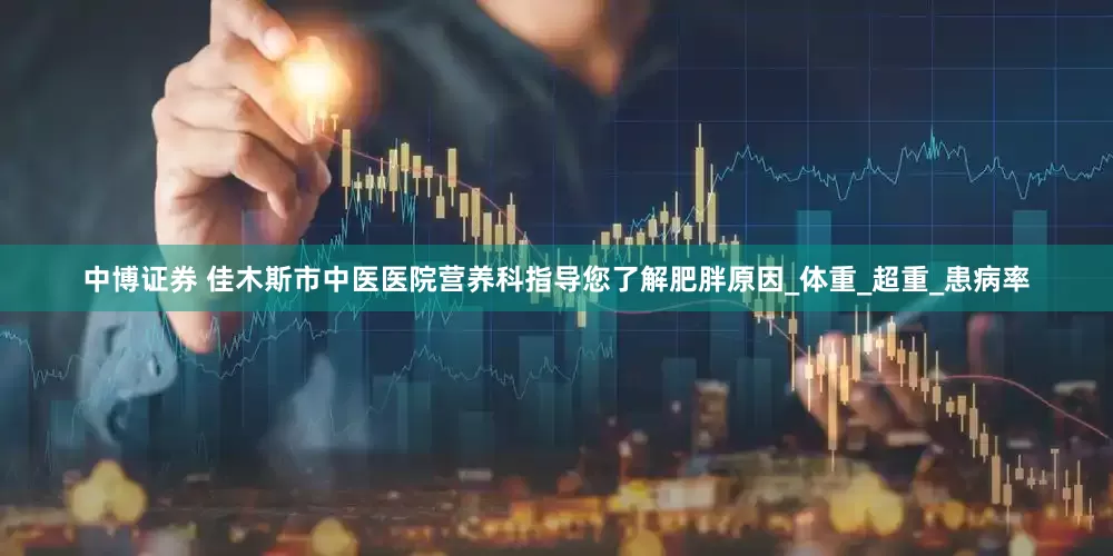 中博证券 佳木斯市中医医院营养科指导您了解肥胖原因_体重_超重_患病率