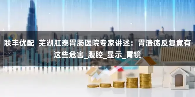 联丰优配  芜湖肛泰胃肠医院专家讲述：胃溃疡反复竟有这些危害_腹腔_显示_胃镜