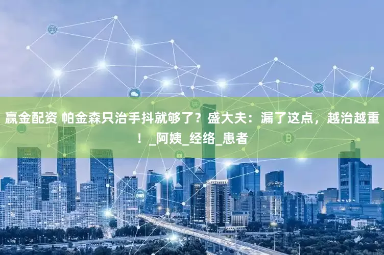 赢金配资 帕金森只治手抖就够了？盛大夫：漏了这点，越治越重！_阿姨_经络_患者