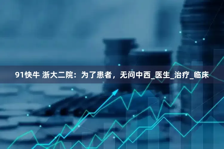 91快牛 浙大二院：为了患者，无问中西_医生_治疗_临床
