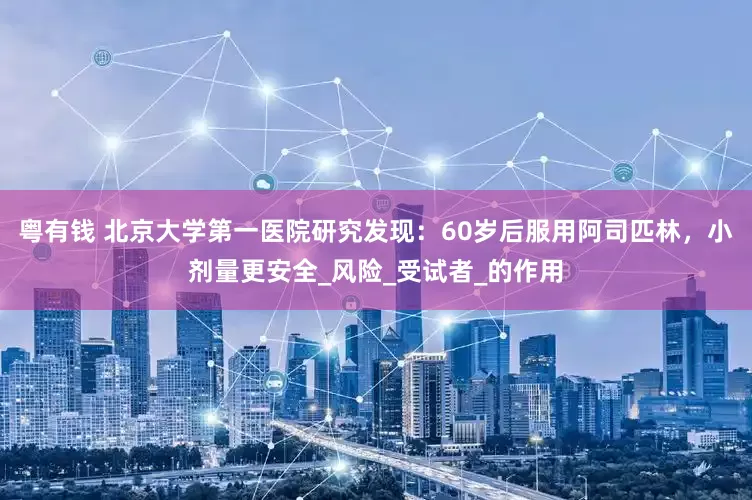 粤有钱 北京大学第一医院研究发现：60岁后服用阿司匹林，小剂量更安全_风险_受试者_的作用