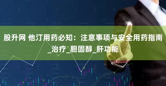 股升网 他汀用药必知：注意事项与安全用药指南_治疗_胆固醇_肝功能