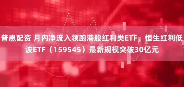 普患配资 月内净流入领跑港股红利类ETF，恒生红利低波ETF（159545）最新规模突破30亿元