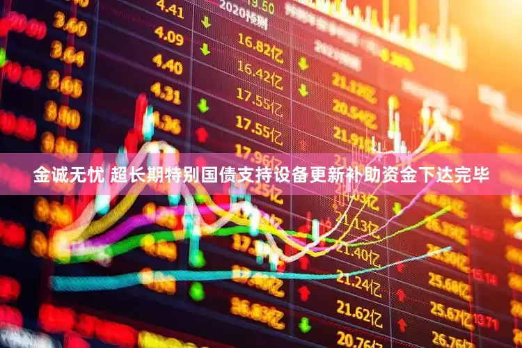 金诚无忧 超长期特别国债支持设备更新补助资金下达完毕