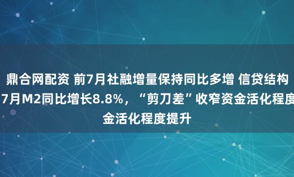 鼎合网配资 前7月社融增量保持同比多增 信贷结构优化 7月M2同比增长8.8%，“剪刀差”收窄资金活化程度提升