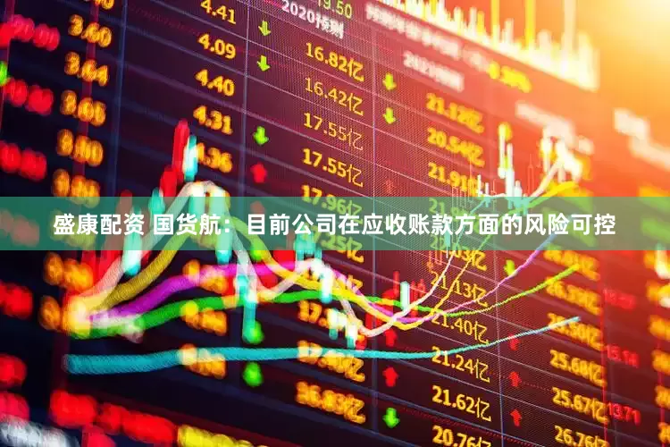 盛康配资 国货航：目前公司在应收账款方面的风险可控