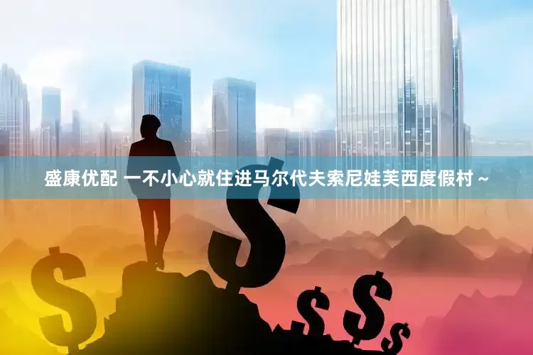 盛康优配 一不小心就住进马尔代夫索尼娃芙西度假村～
