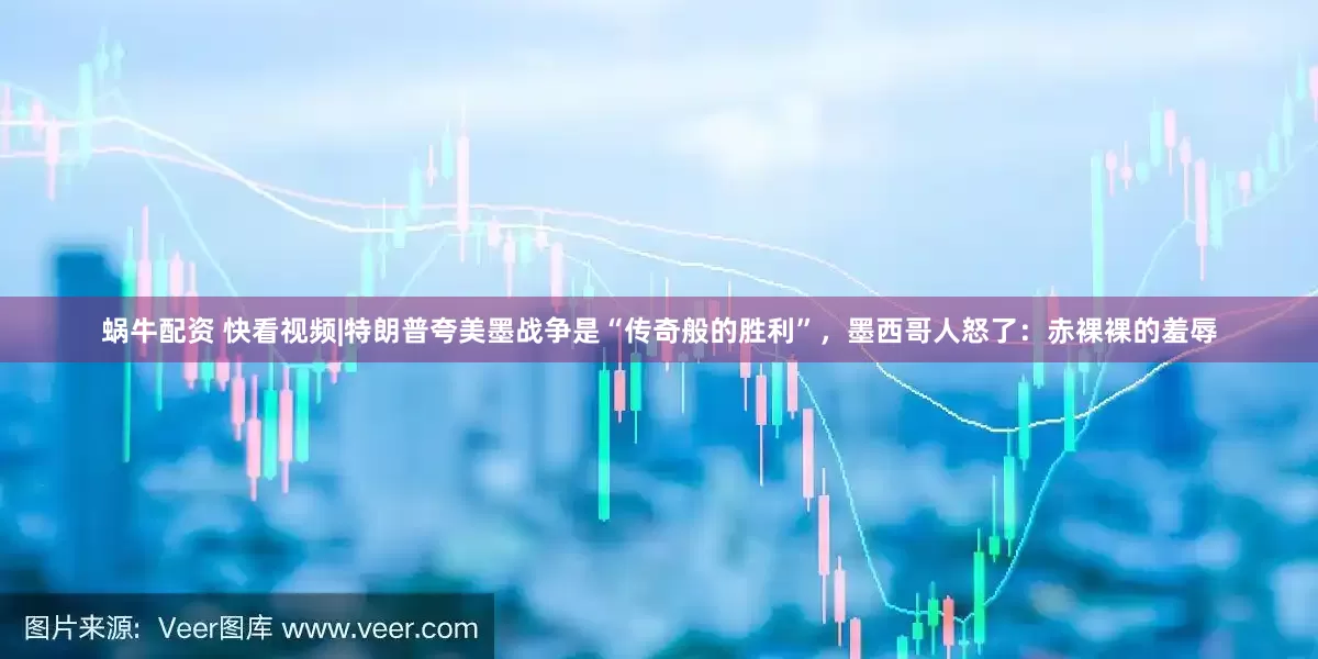 蜗牛配资 快看视频|特朗普夸美墨战争是“传奇般的胜利”，墨西哥人怒了：赤裸裸的羞辱