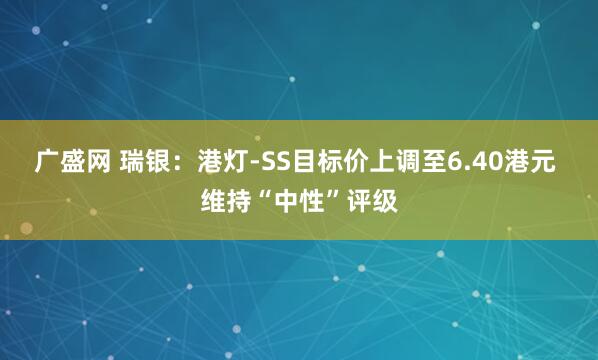 广盛网 瑞银：港灯-SS目标价上调至6.40港元 维持“中性”评级