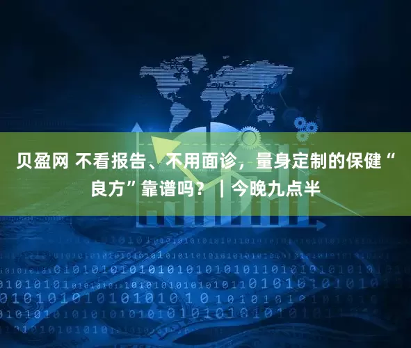 贝盈网 不看报告、不用面诊，量身定制的保健“良方”靠谱吗？｜今晚九点半